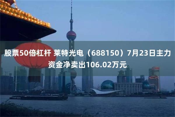 股票50倍杠杆 莱特光电（688150）7月23日主力资金净卖出106.02万元