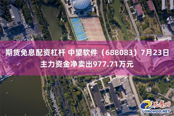 期货免息配资杠杆 中望软件（688083）7月23日主力资金净卖出977.71万元