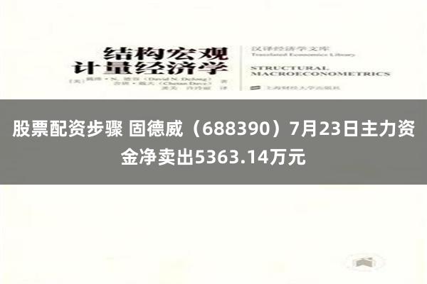 股票配资步骤 固德威（688390）7月23日主力资金净卖出5363.14万元