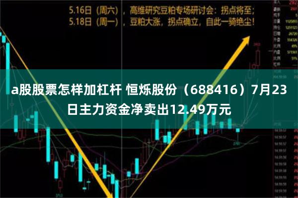 a股股票怎样加杠杆 恒烁股份（688416）7月23日主力资金净卖出12.49万元