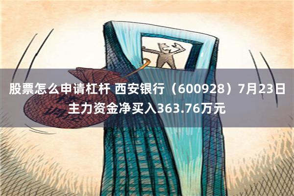 股票怎么申请杠杆 西安银行（600928）7月23日主力资金净买入363.76万元