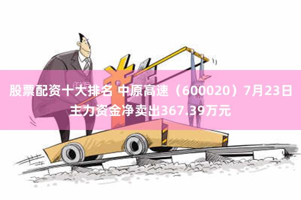 股票配资十大排名 中原高速（600020）7月23日主力资金净卖出367.39万元