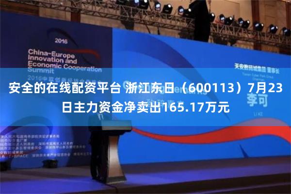 安全的在线配资平台 浙江东日（600113）7月23日主力资金净卖出165.17万元