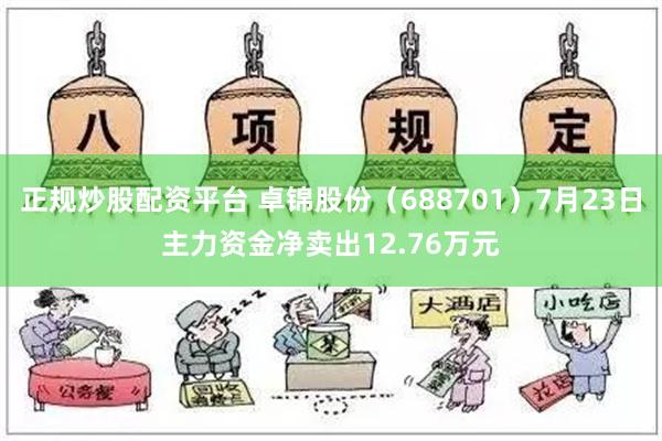 正规炒股配资平台 卓锦股份（688701）7月23日主力资金净卖出12.76万元