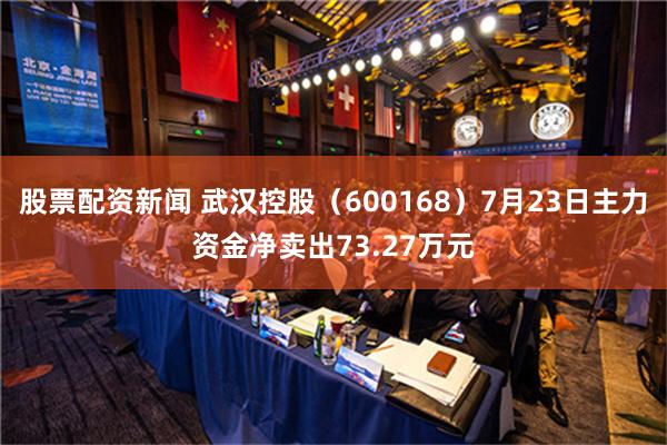 股票配资新闻 武汉控股（600168）7月23日主力资金净卖出73.27万元