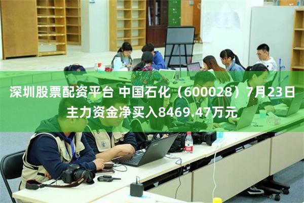 深圳股票配资平台 中国石化（600028）7月23日主力资金净买入8469.47万元