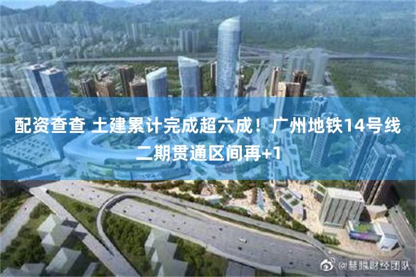 配资查查 土建累计完成超六成！广州地铁14号线二期贯通区间再+1