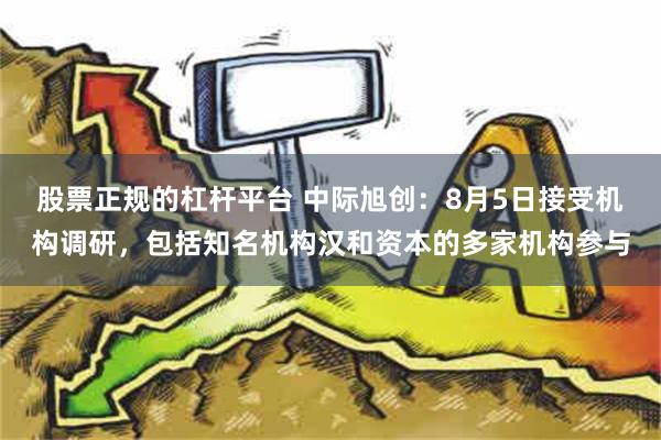 股票正规的杠杆平台 中际旭创：8月5日接受机构调研，包括知名机构汉和资本的多家机构参与