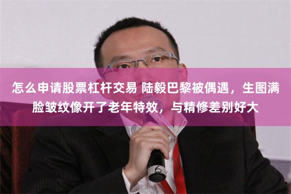 怎么申请股票杠杆交易 陆毅巴黎被偶遇，生图满脸皱纹像开了老年特效，与精修差别好大