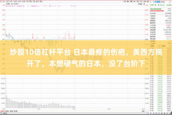 炒股10倍杠杆平台 日本最疼的伤疤，美西方揭开了，本想硬气的日本，没了台阶下