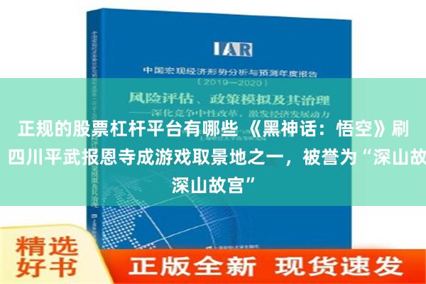 正规的股票杠杆平台有哪些 《黑神话：悟空》刷屏，四川平武报恩寺成游戏取景地之一，被誉为“深山故宫”