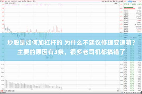 炒股是如何加杠杆的 为什么不建议修理变速箱？主要的原因有3条，很多老司机都搞错了