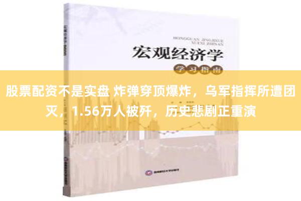 股票配资不是实盘 炸弹穿顶爆炸，乌军指挥所遭团灭，1.56万人被歼，历史悲剧正重演