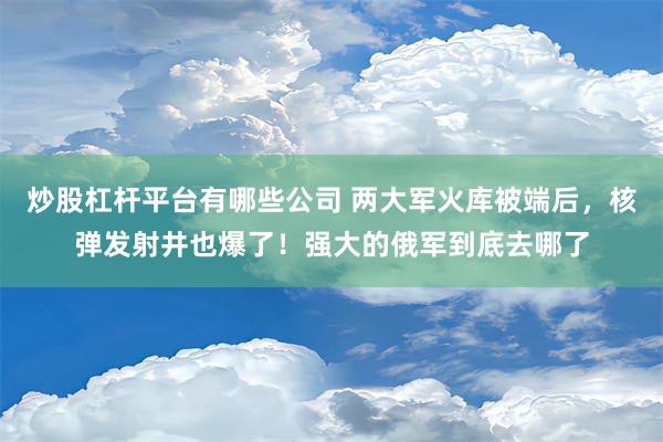 炒股杠杆平台有哪些公司 两大军火库被端后，核弹发射井也爆了！强大的俄军到底去哪了