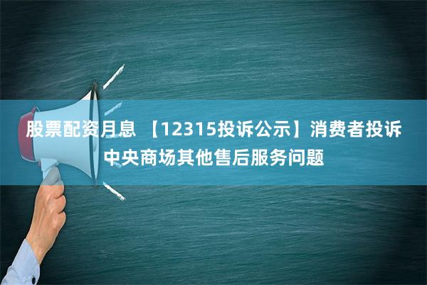 股票配资月息 【12315投诉公示】消费者投诉中央商场其他售后服务问题