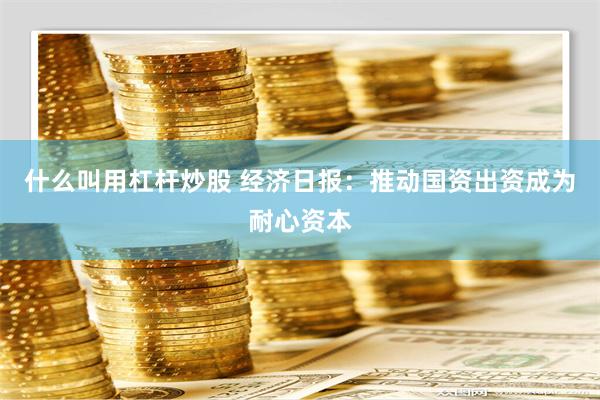 什么叫用杠杆炒股 经济日报：推动国资出资成为耐心资本