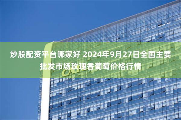 炒股配资平台哪家好 2024年9月27日全国主要批发市场玫瑰香葡萄价格行情