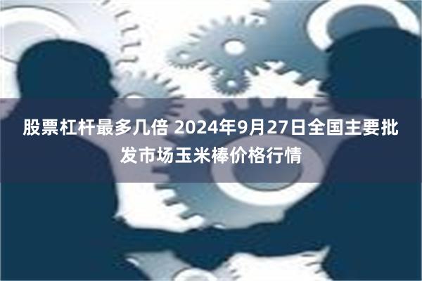 股票杠杆最多几倍 2024年9月27日全国主要批发市场玉米棒价格行情