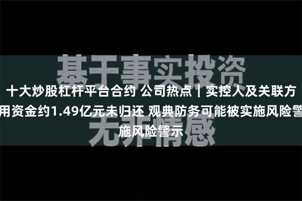 十大炒股杠杆平台合约 公司热点｜实控人及关联方占用资金约1.49亿元未归还 观典防务可能被实施风险警示