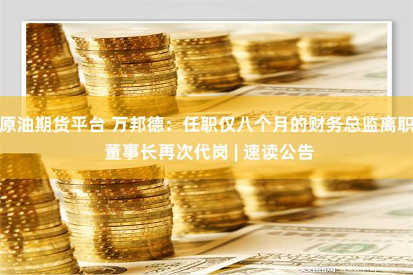 原油期货平台 万邦德：任职仅八个月的财务总监离职 董事长再次代岗 | 速读公告