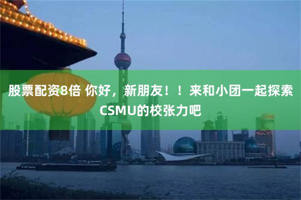 股票配资8倍 你好，新朋友！！来和小团一起探索CSMU的校张力吧