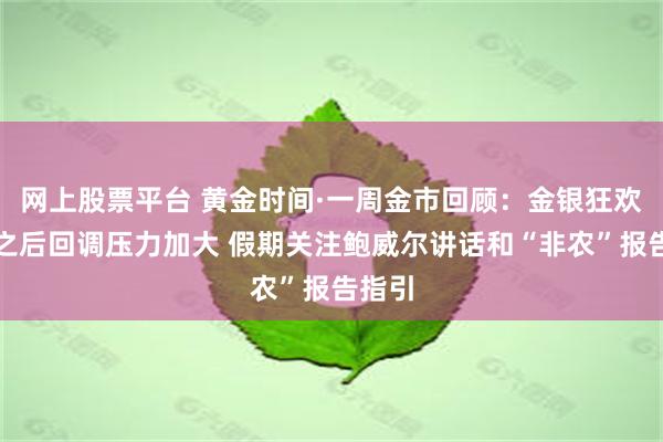 网上股票平台 黄金时间·一周金市回顾：金银狂欢一周之后回调压力加大 假期关注鲍威尔讲话和“非农”报告指引