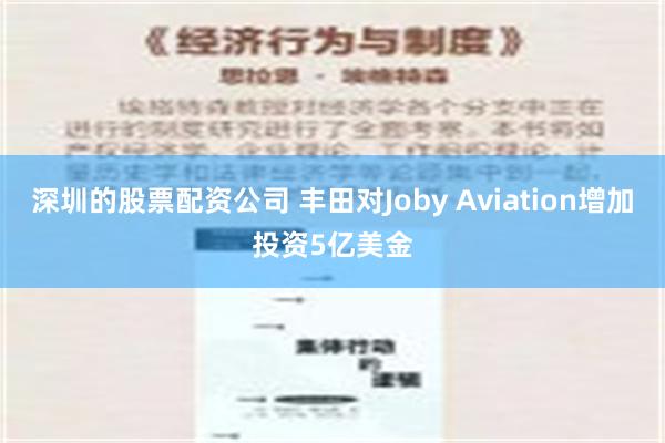 深圳的股票配资公司 丰田对Joby Aviation增加投资5亿美金