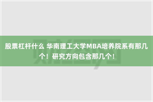 股票杠杆什么 华南理工大学MBA培养院系有那几个！研究方向包含那几个！