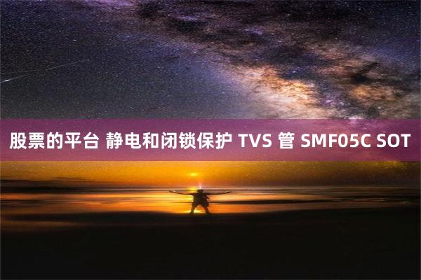 股票的平台 静电和闭锁保护 TVS 管 SMF05C SOT