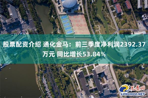 股票配资介绍 通化金马：前三季度净利润2392.37万元 同比增长53.84%