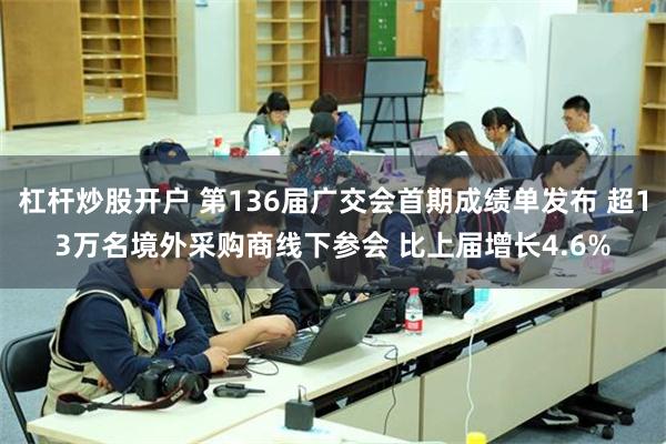 杠杆炒股开户 第136届广交会首期成绩单发布 超13万名境外采购商线下参会 比上届增长4.6%