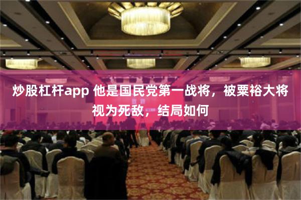 炒股杠杆app 他是国民党第一战将，被粟裕大将视为死敌，结局如何