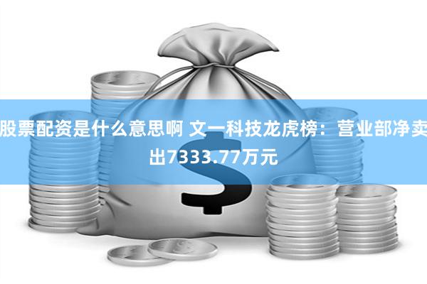 股票配资是什么意思啊 文一科技龙虎榜：营业部净卖出7333.77万元