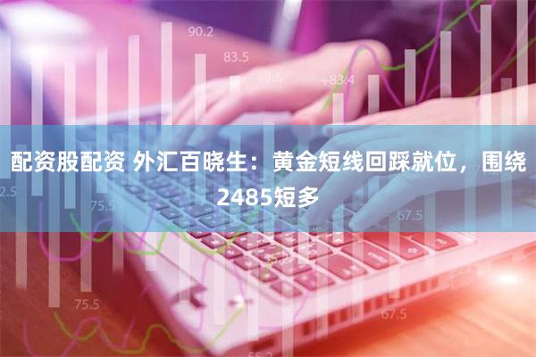 配资股配资 外汇百晓生：黄金短线回踩就位，围绕2485短多