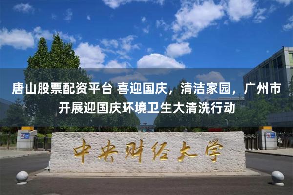 唐山股票配资平台 喜迎国庆，清洁家园，广州市开展迎国庆环境卫生大清洗行动