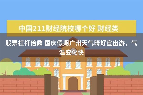 股票杠杆倍数 国庆假期广州天气晴好宜出游，气温变化快