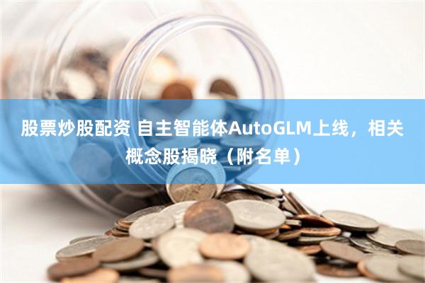 股票炒股配资 自主智能体AutoGLM上线，相关概念股揭晓（附名单）