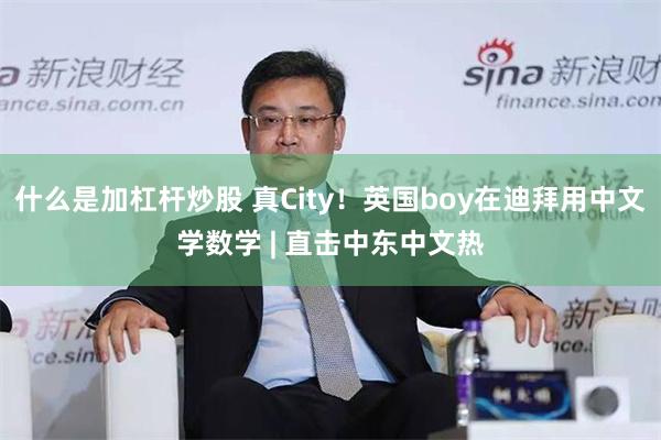 什么是加杠杆炒股 真City！英国boy在迪拜用中文学数学 | 直击中东中文热