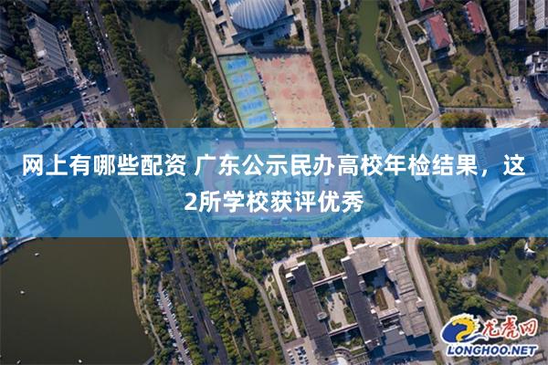 网上有哪些配资 广东公示民办高校年检结果，这2所学校获评优秀