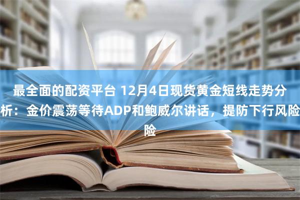 最全面的配资平台 12月4日现货黄金短线走势分析：金价震荡等待ADP和鲍威尔讲话，提防下行风险