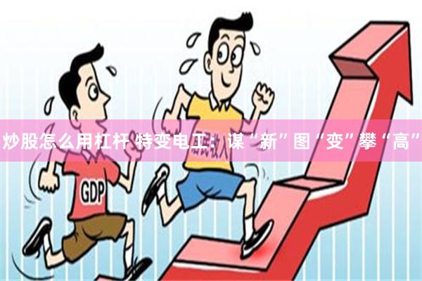 炒股怎么用杠杆 特变电工：谋“新”图“变”攀“高”