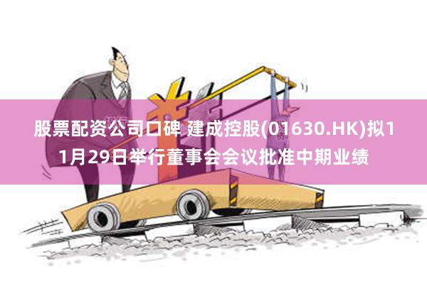 股票配资公司口碑 建成控股(01630.HK)拟11月29日举行董事会会议批准中期业绩