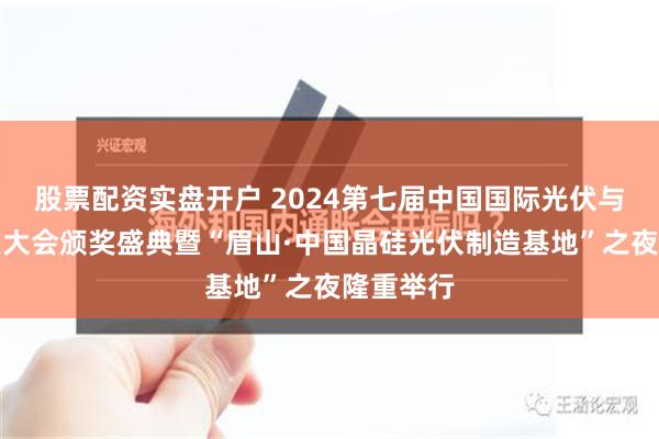 股票配资实盘开户 2024第七届中国国际光伏与储能产业大会颁奖盛典暨“眉山·中国晶硅光伏制造基地”之夜隆重举行