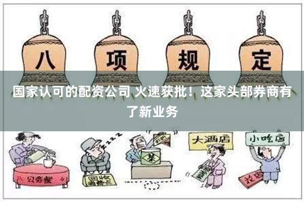 国家认可的配资公司 火速获批！这家头部券商有了新业务