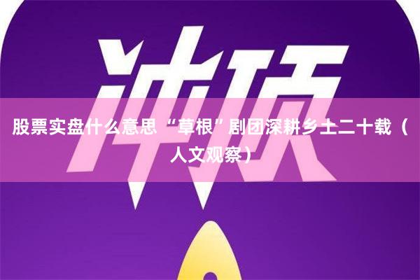 股票实盘什么意思 “草根”剧团深耕乡土二十载（人文观察）