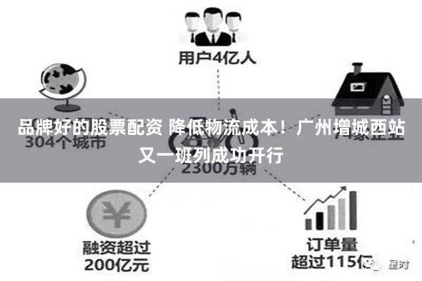 品牌好的股票配资 降低物流成本！广州增城西站又一班列成功开行