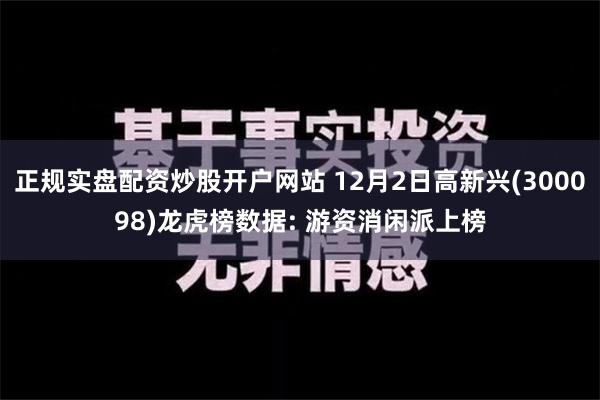 正规实盘配资炒股开户网站 12月2日高新兴(300098)龙虎榜数据: 游资消闲派上榜