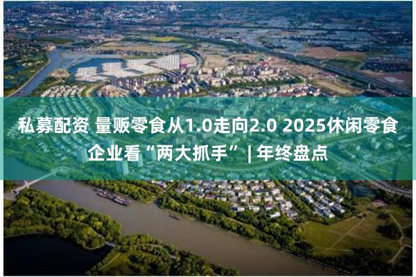 私募配资 量贩零食从1.0走向2.0 2025休闲零食企业看“两大抓手” | 年终盘点