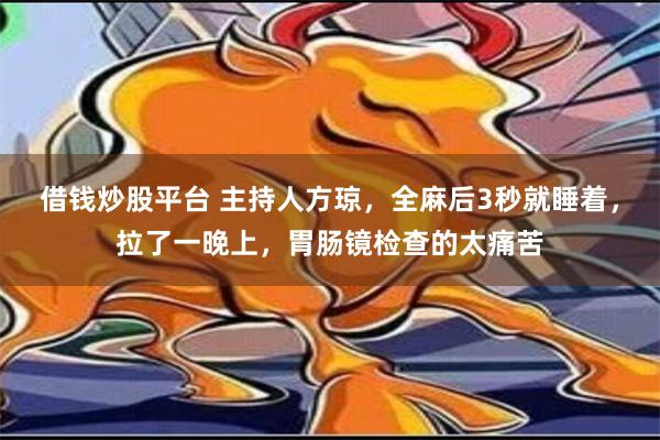 借钱炒股平台 主持人方琼，全麻后3秒就睡着，拉了一晚上，胃肠镜检查的太痛苦