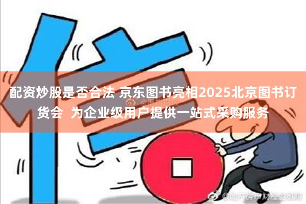 配资炒股是否合法 京东图书亮相2025北京图书订货会  为企业级用户提供一站式采购服务